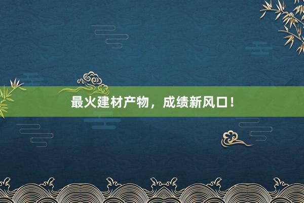 最火建材产物，成绩新风口！