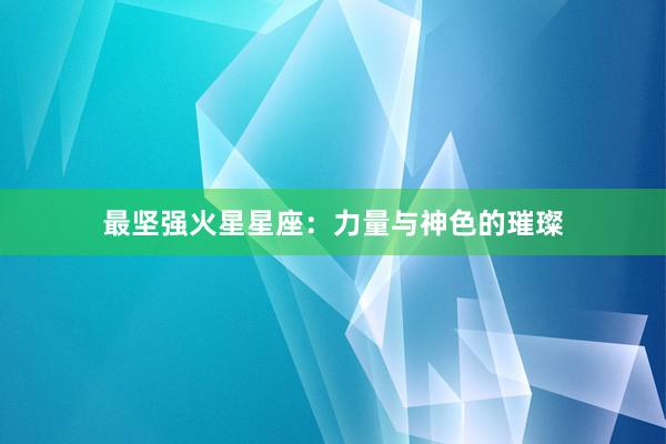 最坚强火星星座：力量与神色的璀璨